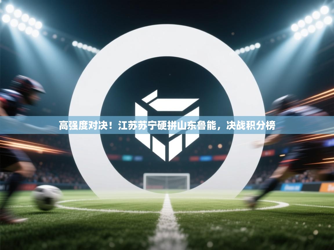 高强度对决！江苏苏宁硬拼山东鲁能，决战积分榜  第1张