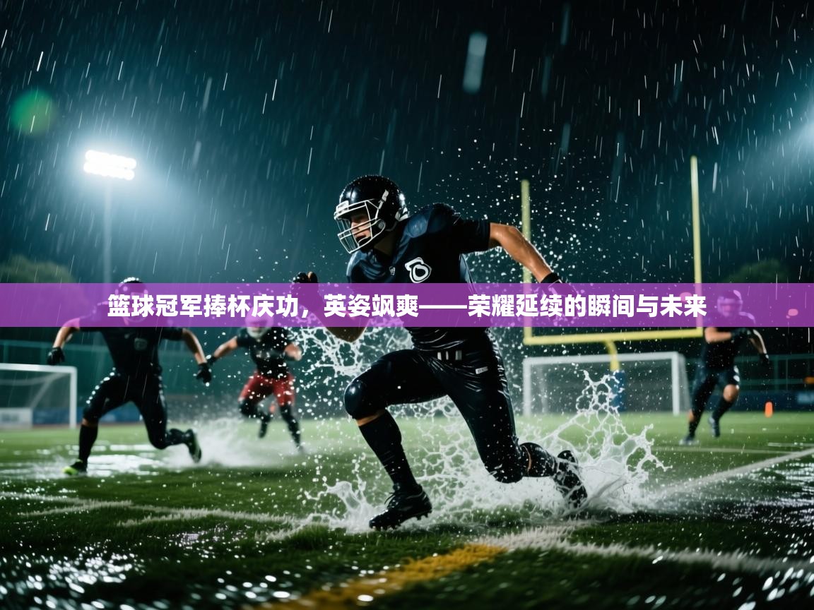 篮球冠军捧杯庆功，英姿飒爽——荣耀延续的瞬间与未来  第2张